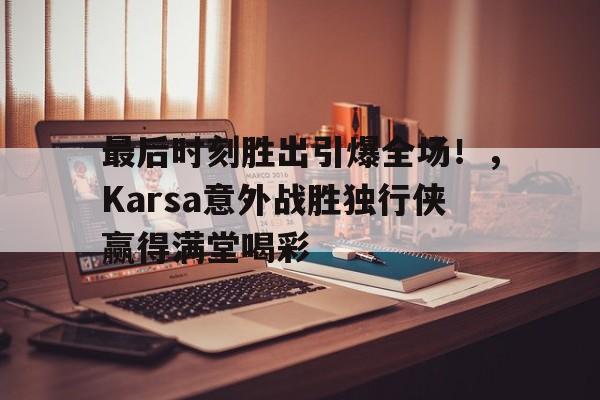 Yabo Sports-最后时刻胜出引爆全场!,Karsa意外战胜独行侠赢得满堂喝彩-Yabo Sports