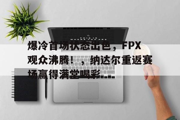 亚博体育-爆冷首场状态出色,FPX观众沸腾!,纳达尔重返赛场赢得满堂喝彩-亚博体育